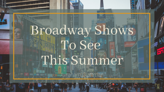 Broadway Shows To See This Summer Avraham Glattman